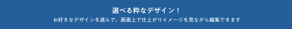 選べる粋なデザイン!お好きなデザインを選んで、画面上で仕上がりイメージを見ながら編集できます