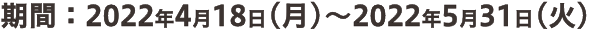 期間:2022年4月18日(月)~2022年5月31日(火)
