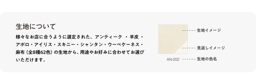 生地について_様々なお店に合うように選定された、アンティーク・羊皮・アポロ・アイリス・スキニー・シャンタン・ウーペケーネス・麻布(全8種62色)の生地から、用途やお好みに合わせてお選びいただけます